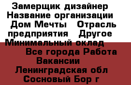 Замерщик-дизайнер › Название организации ­ Дом Мечты › Отрасль предприятия ­ Другое › Минимальный оклад ­ 30 000 - Все города Работа » Вакансии   . Ленинградская обл.,Сосновый Бор г.